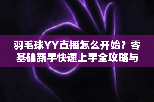 羽毛球YY直播怎么开始？零基础新手快速上手全攻略与实战指南