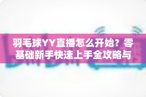 羽毛球YY直播怎么开始？零基础新手快速上手全攻略与实战指南