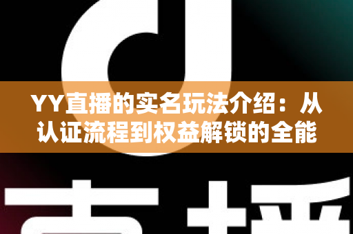 YY直播的实名玩法介绍：从认证流程到权益解锁的全能指南