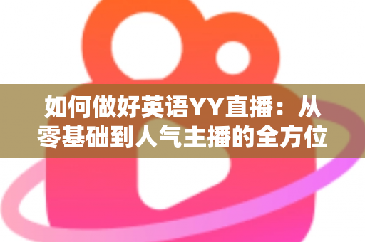 如何做好英语YY直播:从零基础到人气主播的全方位实战指南 如何做好英语YY直播:从零基础到人气主播的全方位实战指南