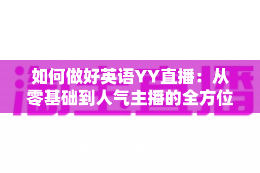 如何做好英语YY直播:从零基础到人气主播的全方位实战指南 如何做好英语YY直播:从零基础到人气主播的全方位实战指南