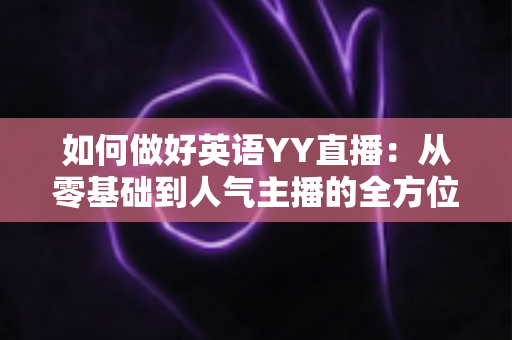 如何做好英语YY直播：从零基础到人气主播的全方位实战指南