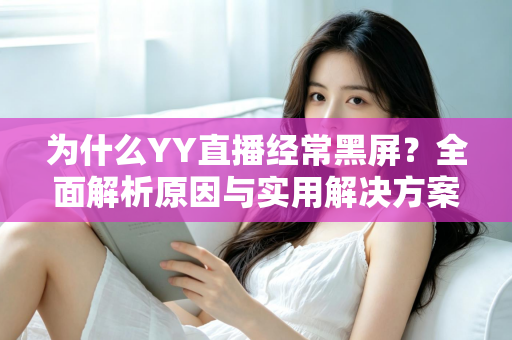 为什么YY直播经常黑屏?全面解析原因与实用解决方案指南 为什么YY直播经常黑屏?全面解析原因与实用解决方案指南
