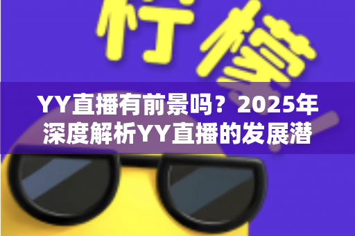 YY直播有前景吗?2025年深度解析YY直播的发展潜力、赚钱机会与行业挑战 YY直播有前景吗?2025年深度解析YY直播的发展潜力、赚钱机会与行业挑战