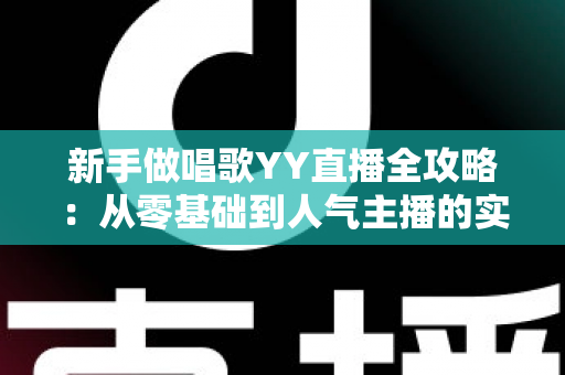 新手做唱歌YY直播全攻略:从零基础到人气主播的实用成长指南 新手做唱歌YY直播全攻略:从零基础到人气主播的实用成长指南