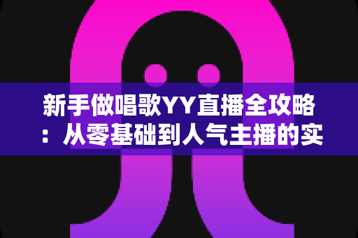 新手做唱歌YY直播全攻略:从零基础到人气主播的实用成长指南 新手做唱歌YY直播全攻略:从零基础到人气主播的实用成长指南