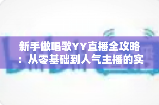 新手做唱歌YY直播全攻略:从零基础到人气主播的实用成长指南 新手做唱歌YY直播全攻略:从零基础到人气主播的实用成长指南