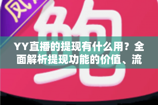 YY直播的提现有什么用?全面解析提现功能的价值、流程与注意事项 YY直播的提现有什么用?全面解析提现功能的价值、流程与注意事项