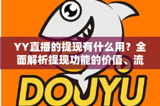YY直播的提现有什么用?全面解析提现功能的价值、流程与注意事项 YY直播的提现有什么用?全面解析提现功能的价值、流程与注意事项