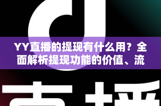 YY直播的提现有什么用?全面解析提现功能的价值、流程与注意事项 YY直播的提现有什么用?全面解析提现功能的价值、流程与注意事项
