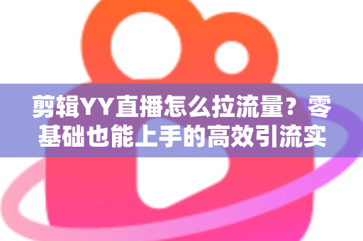 剪辑YY直播怎么拉流量?零基础也能上手的高效引流实战指南 剪辑YY直播怎么拉流量?零基础也能上手的高效引流实战指南