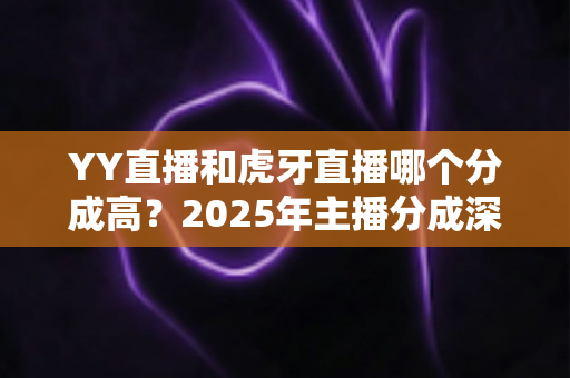 YY直播和虎牙直播哪个分成高？2025年主播分成深度对比与平台选择全指南