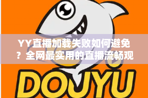 YY直播加载失败如何避免?全网最实用的直播流畅观看与直播开播避坑指南 YY直播加载失败如何避免?全网最实用的直播流畅观看与直播开播避坑指南