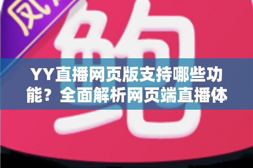 YY直播网页版支持哪些功能?全面解析网页端直播体验与实用指南 YY直播网页版支持哪些功能?全面解析网页端直播体验与实用指南