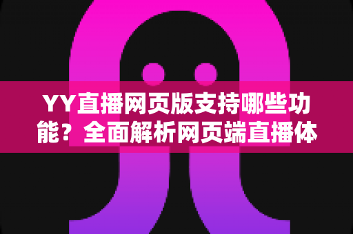 YY直播网页版支持哪些功能?全面解析网页端直播体验与实用指南 YY直播网页版支持哪些功能?全面解析网页端直播体验与实用指南
