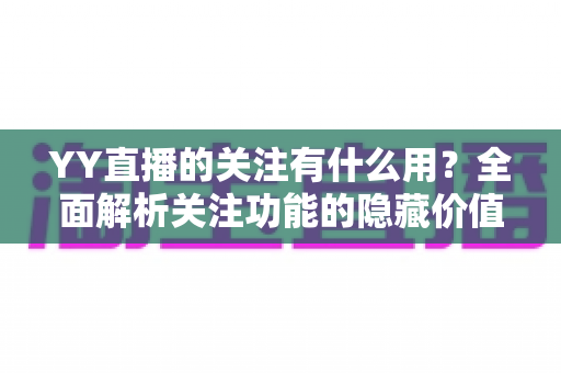 YY直播的关注有什么用?全面解析关注功能的隐藏价值与实用好处 YY直播的关注有什么用?全面解析关注功能的隐藏价值与实用好处