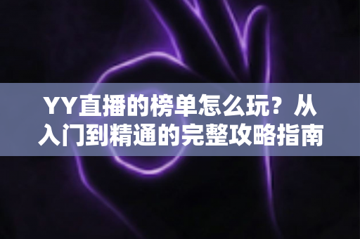 YY直播的榜单怎么玩？从入门到精通的完整攻略指南