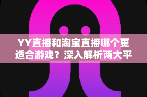 YY直播和淘宝直播哪个更适合游戏？深入解析两大平台的游戏直播选择指南