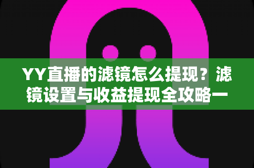 YY直播的滤镜怎么提现？滤镜设置与收益提现全攻略一文讲透