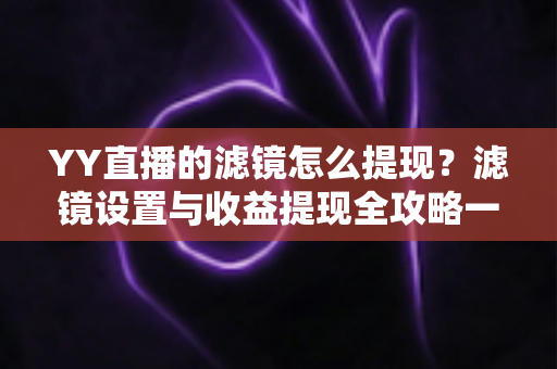 YY直播的滤镜怎么提现？滤镜设置与收益提现全攻略一文讲透