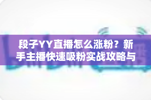 段子YY直播怎么涨粉?新手主播快速吸粉实战攻略与运营技巧全解析 段子YY直播怎么涨粉?新手主播快速吸粉实战攻略与运营技巧全解析