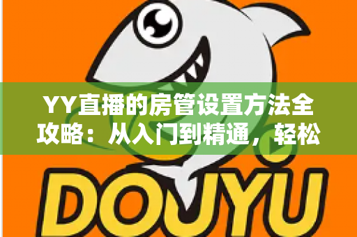 YY直播的房管设置方法全攻略：从入门到精通，轻松打造高效直播间管理团队