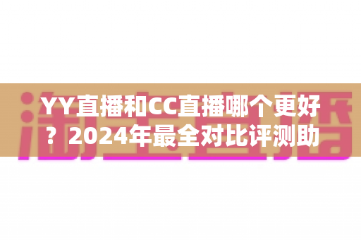 YY直播和CC直播哪个更好?2024年最全对比评测助你选对直播平台 YY直播和CC直播哪个更好?2024年最全对比评测助你选对直播平台