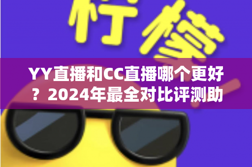 YY直播和CC直播哪个更好?2024年最全对比评测助你选对直播平台 YY直播和CC直播哪个更好?2024年最全对比评测助你选对直播平台