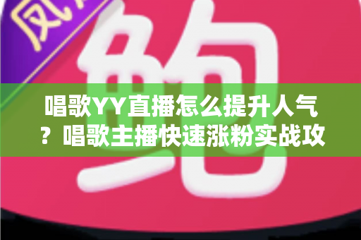 唱歌YY直播怎么提升人气?唱歌主播快速涨粉实战攻略全解析 唱歌YY直播怎么提升人气?唱歌主播快速涨粉实战攻略全解析