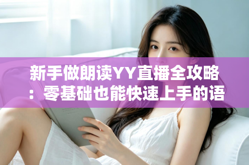 新手做朗读YY直播全攻略:零基础也能快速上手的语音直播指南 新手做朗读YY直播全攻略:零基础也能快速上手的语音直播指南