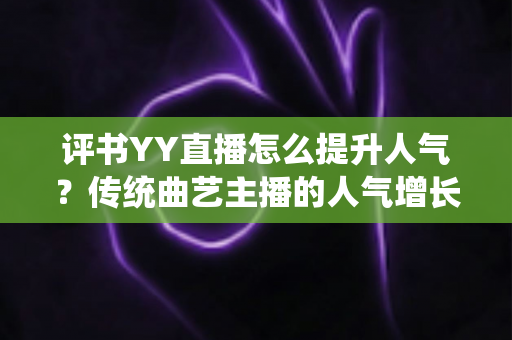 评书YY直播怎么提升人气?传统曲艺主播的人气增长全攻略 评书YY直播怎么提升人气?传统曲艺主播的人气增长全攻略