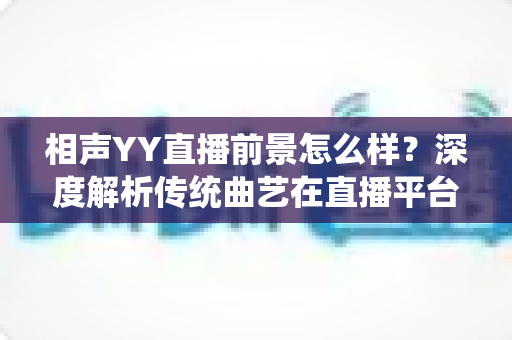 相声YY直播前景怎么样?深度解析传统曲艺在直播平台的发展机遇与挑战 相声YY直播前景怎么样?深度解析传统曲艺在直播平台的发展机遇与挑战