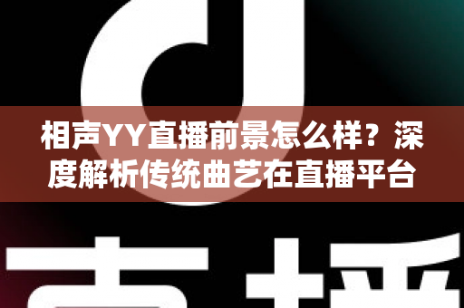 相声YY直播前景怎么样？深度解析传统曲艺在直播平台的发展机遇与挑战