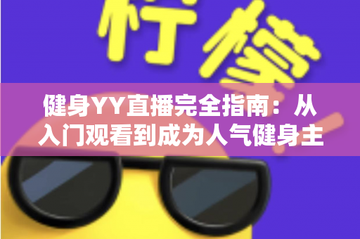 健身YY直播完全指南：从入门观看到成为人气健身主播的一站式实战宝典
