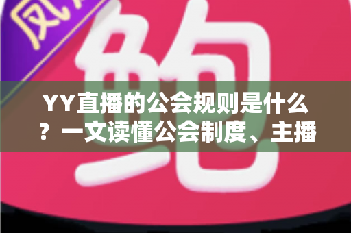 YY直播的公会规则是什么？一文读懂公会制度、主播管理与分成机制全解析