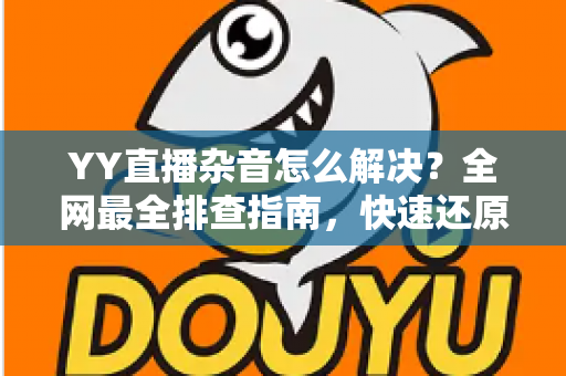 YY直播杂音怎么解决?全网最全排查指南,快速还原高清纯净音质 YY直播杂音怎么解决?全网最全排查指南,快速还原高清纯净音质