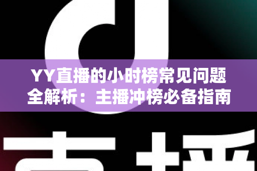YY直播的小时榜常见问题全解析：主播冲榜必备指南与一站式答疑手册