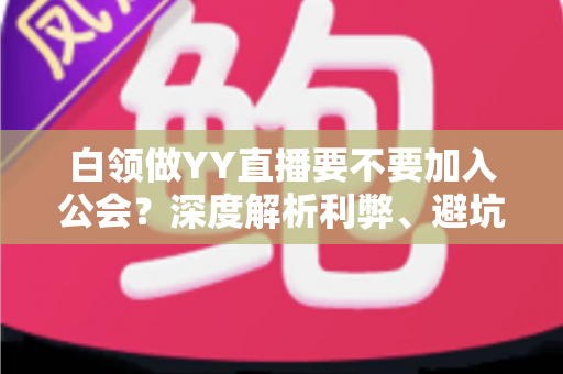 白领做YY直播要不要加入公会?深度解析利弊、避坑指南与最佳选择策略 白领做YY直播要不要加入公会?深度解析利弊、避坑指南与最佳选择策略