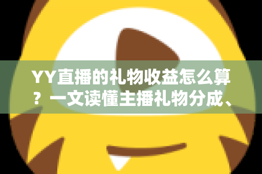 YY直播的礼物收益怎么算?一文读懂主播礼物分成、结算与提现全流程 YY直播的礼物收益怎么算?一文读懂主播礼物分成、结算与提现全流程