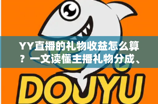 YY直播的礼物收益怎么算？一文读懂主播礼物分成、结算与提现全流程