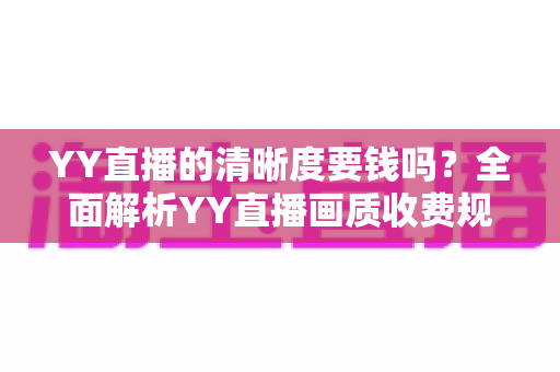 YY直播的清晰度要钱吗?全面解析YY直播画质收费规则与免费高清观看技巧 YY直播的清晰度要钱吗?全面解析YY直播画质收费规则与免费高清观看技巧