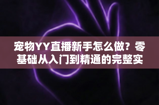 宠物YY直播新手怎么做？零基础从入门到精通的完整实战指南