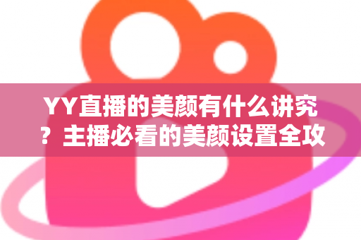 YY直播的美颜有什么讲究?主播必看的美颜设置全攻略与细节解析 YY直播的美颜有什么讲究?主播必看的美颜设置全攻略与细节解析