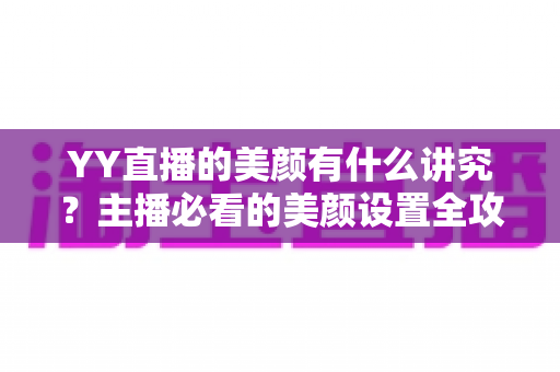 YY直播的美颜有什么讲究？主播必看的美颜设置全攻略与细节解析