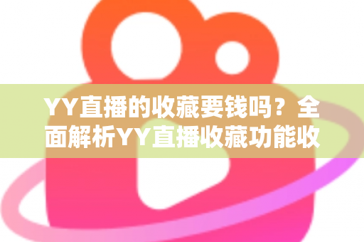 YY直播的收藏要钱吗?全面解析YY直播收藏功能收费真相与免费使用指南 YY直播的收藏要钱吗?全面解析YY直播收藏功能收费真相与免费使用指南