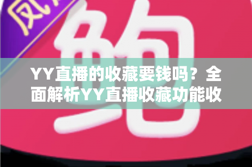 YY直播的收藏要钱吗?全面解析YY直播收藏功能收费真相与免费使用指南 YY直播的收藏要钱吗?全面解析YY直播收藏功能收费真相与免费使用指南
