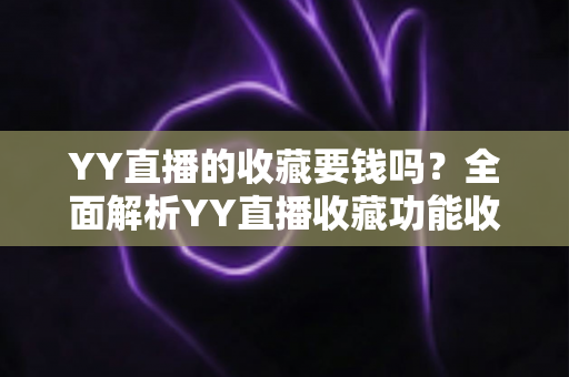 YY直播的收藏要钱吗？全面解析YY直播收藏功能收费真相与免费使用指南