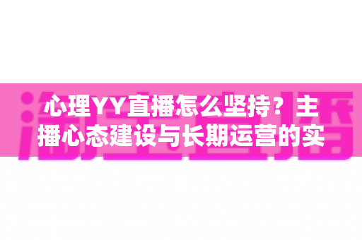 心理YY直播怎么坚持？主播心态建设与长期运营的实用指南