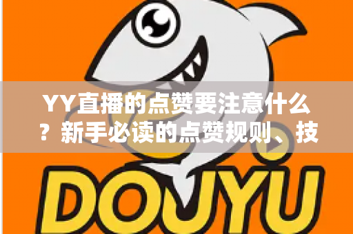 YY直播的点赞要注意什么?新手必读的点赞规则、技巧与避坑指南 YY直播的点赞要注意什么?新手必读的点赞规则、技巧与避坑指南