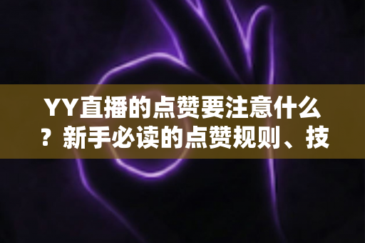 YY直播的点赞要注意什么?新手必读的点赞规则、技巧与避坑指南 YY直播的点赞要注意什么?新手必读的点赞规则、技巧与避坑指南